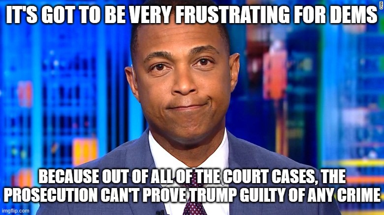 Don Lemon | IT'S GOT TO BE VERY FRUSTRATING FOR DEMS BECAUSE OUT OF ALL OF THE COURT CASES, THE PROSECUTION CAN'T PROVE TRUMP GUILTY OF ANY CRIME | image tagged in don lemon | made w/ Imgflip meme maker