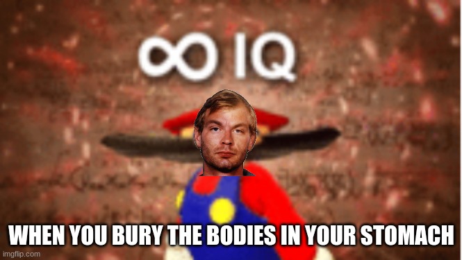 my idol... | WHEN YOU BURY THE BODIES IN YOUR STOMACH | image tagged in infinite iq | made w/ Imgflip meme maker