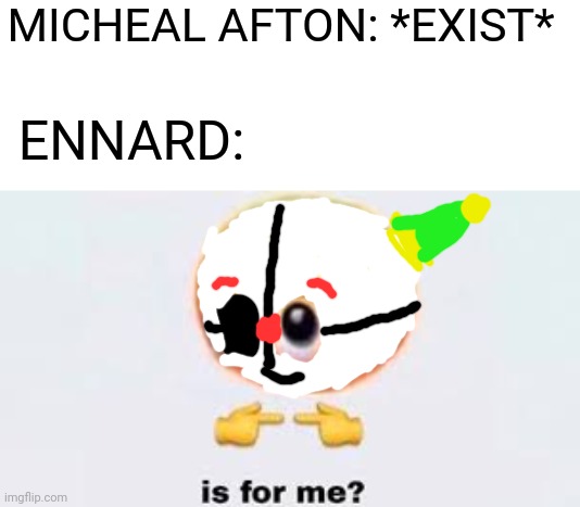 is micheal for me | MICHEAL AFTON: *EXIST*; ENNARD: | image tagged in is for me,fnaf sister location,micheal afton,ennard | made w/ Imgflip meme maker