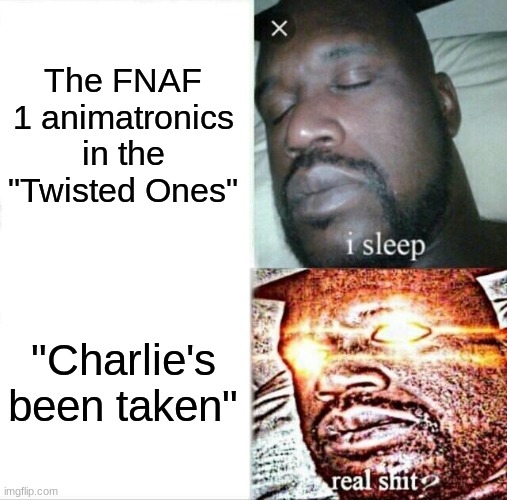 The scene was really cool honestly | The FNAF 1 animatronics in the "Twisted Ones"; "Charlie's been taken" | image tagged in memes,sleeping shaq | made w/ Imgflip meme maker