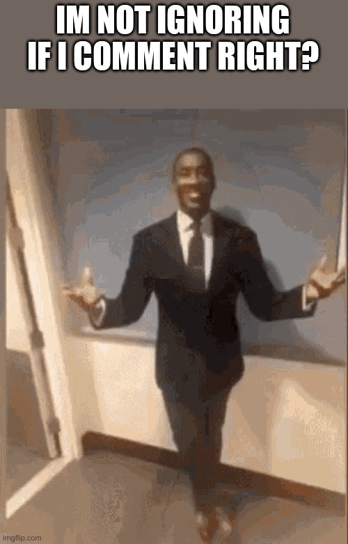 smiling black guy in suit | IM NOT IGNORING IF I COMMENT RIGHT? | image tagged in smiling black guy in suit | made w/ Imgflip meme maker