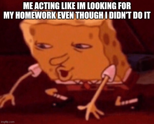 Homework Sucks | ME ACTING LIKE IM LOOKING FOR MY HOMEWORK EVEN THOUGH I DIDN'T DO IT | image tagged in spongebob on floor | made w/ Imgflip meme maker