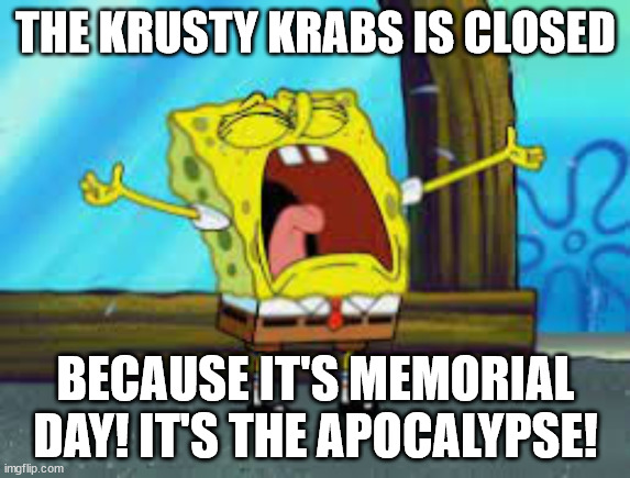 Spongebob on Memorial Day | THE KRUSTY KRABS IS CLOSED; BECAUSE IT'S MEMORIAL DAY! IT'S THE APOCALYPSE! | image tagged in spongebob | made w/ Imgflip meme maker