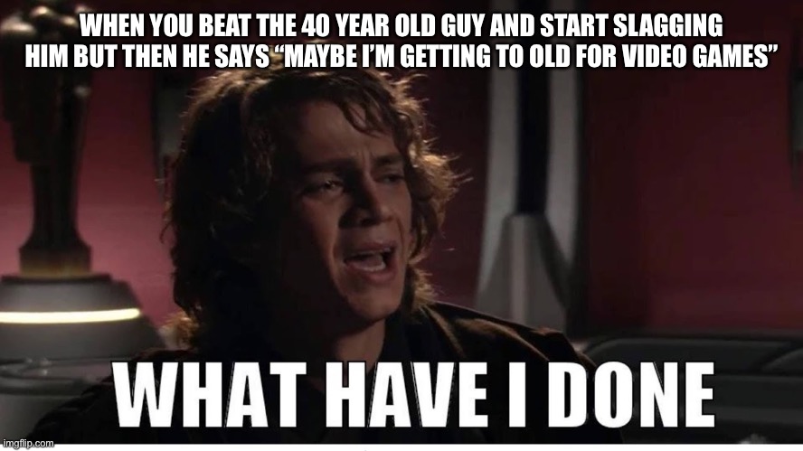What…have I done | WHEN YOU BEAT THE 40 YEAR OLD GUY AND START SLAGGING HIM BUT THEN HE SAYS “MAYBE I’M GETTING TO OLD FOR VIDEO GAMES” | image tagged in anakin what have i done | made w/ Imgflip meme maker