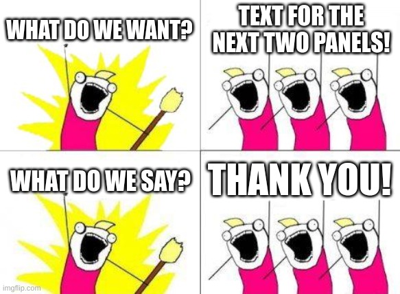 What Do We Want Meme | WHAT DO WE WANT? TEXT FOR THE NEXT TWO PANELS! WHAT DO WE SAY? THANK YOU! | image tagged in memes,what do we want | made w/ Imgflip meme maker