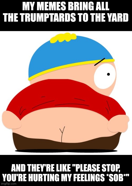 MY MEMES BRING ALL THE TRUMPTARDS TO THE YARD AND THEY'RE LIKE "PLEASE STOP, YOU'RE HURTING MY FEELINGS *SOB*" | image tagged in cartman mooning | made w/ Imgflip meme maker