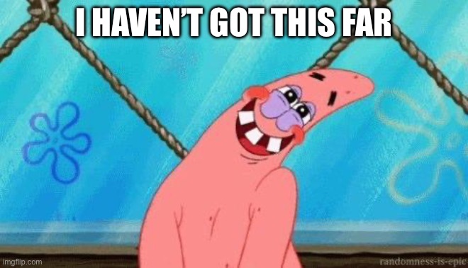 Blushing Patrick | I HAVEN’T GOT THIS FAR | image tagged in blushing patrick | made w/ Imgflip meme maker