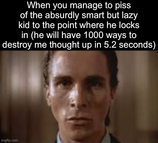 . | When you manage to piss of the absurdly smart but lazy kid to the point where he locks in (he will have 1000 ways to destroy me thought up in 5.2 seconds) | image tagged in patrick bateman staring | made w/ Imgflip meme maker