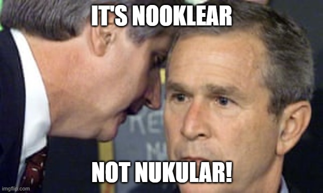 He always had trouble pronouncing that. | IT'S NOOKLEAR; NOT NUKULAR! | image tagged in george bush 9/11,nuclear | made w/ Imgflip meme maker