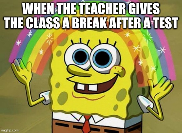 testing break | WHEN THE TEACHER GIVES THE CLASS A BREAK AFTER A TEST | image tagged in memes,imagination spongebob | made w/ Imgflip meme maker