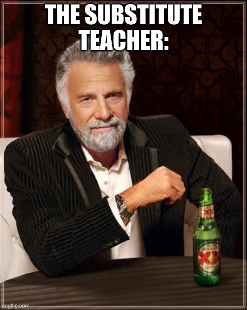 subs. | THE SUBSTITUTE TEACHER: | image tagged in memes,the most interesting man in the world | made w/ Imgflip meme maker