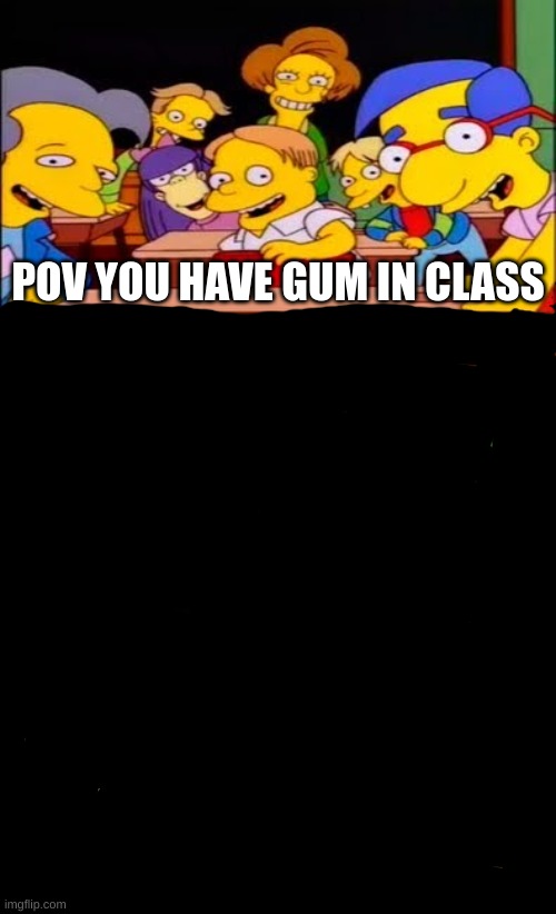 Gum in glass | POV YOU HAVE GUM IN CLASS | image tagged in say the line bart simpsons | made w/ Imgflip meme maker