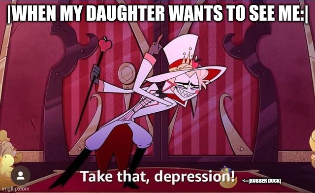 please blow this up | |WHEN MY DAUGHTER WANTS TO SEE ME:|; <--|RUBBER DUCK| | image tagged in take that depression,lucifer,hazbin hotel,rubber ducks | made w/ Imgflip meme maker