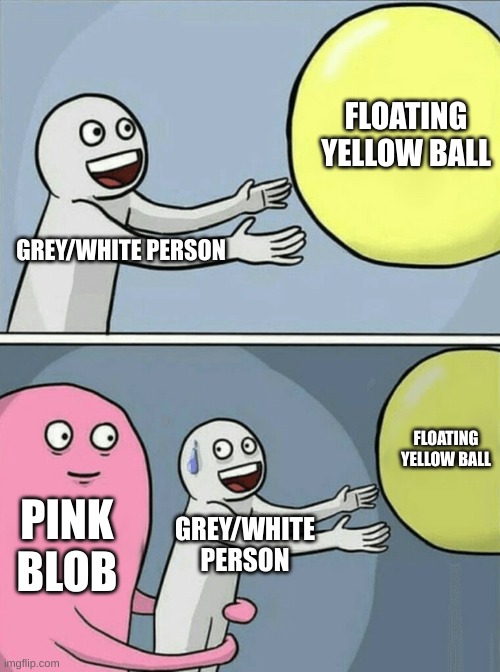it must be hungry | FLOATING YELLOW BALL; GREY/WHITE PERSON; FLOATING YELLOW BALL; PINK BLOB; GREY/WHITE PERSON | image tagged in memes,running away balloon,literal memes | made w/ Imgflip meme maker