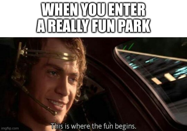 and you have a good time :) | WHEN YOU ENTER A REALLY FUN PARK | image tagged in this is where the fun begins,memes,anti memes | made w/ Imgflip meme maker