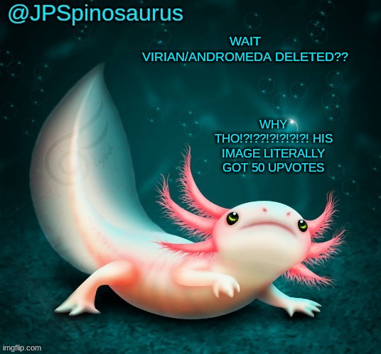 JPSpinosaurus's axolotl announcement temp | WAIT VIRIAN/ANDROMEDA DELETED?? WHY THO!?!??!?!?!?!?! HIS IMAGE LITERALLY GOT 50 UPVOTES | image tagged in jpspinosaurus's axolotl announcement temp | made w/ Imgflip meme maker
