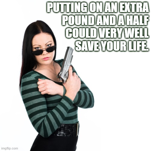 Guns | PUTTING ON AN EXTRA
POUND AND A HALF
COULD VERY WELL
SAVE YOUR LIFE. | image tagged in guns,women with guns,2a,protection,gun rights | made w/ Imgflip meme maker