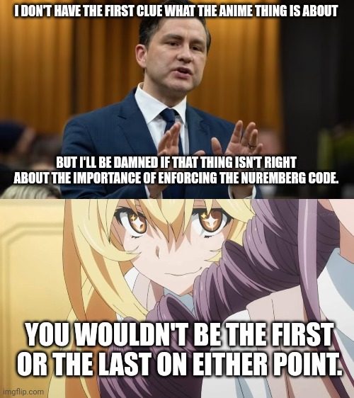 I DON'T HAVE THE FIRST CLUE WHAT THE ANIME THING IS ABOUT; BUT I'LL BE DAMNED IF THAT THING ISN'T RIGHT ABOUT THE IMPORTANCE OF ENFORCING THE NUREMBERG CODE. YOU WOULDN'T BE THE FIRST OR THE LAST ON EITHER POINT. | image tagged in pierre poilievre | made w/ Imgflip meme maker