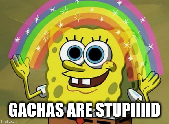 Right right right right??? | GACHAS ARE STUPIIIID | image tagged in memes,imagination spongebob | made w/ Imgflip meme maker
