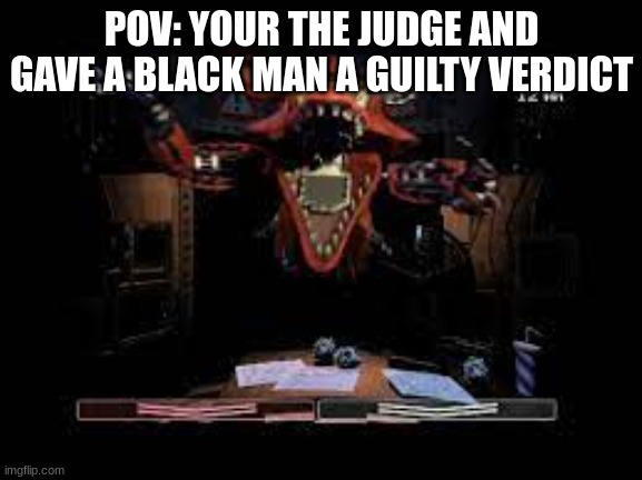 fnaf 2 foxy | POV: YOUR THE JUDGE AND GAVE A BLACK MAN A GUILTY VERDICT | image tagged in fnaf 2 foxy | made w/ Imgflip meme maker