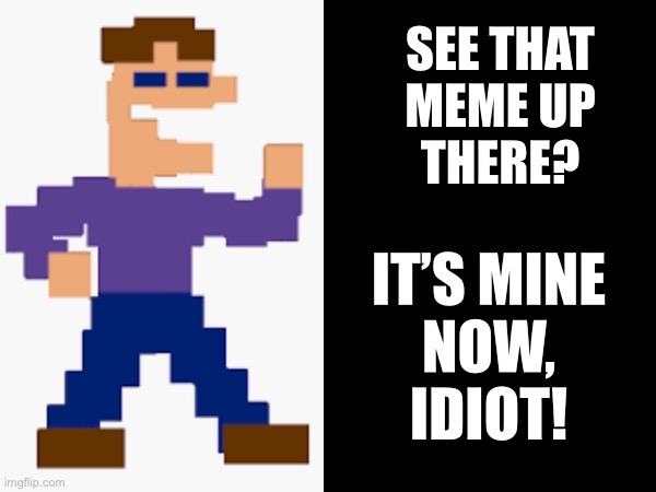 Your meme has been stolen from a survivor | SEE THAT
MEME UP
THERE? IT’S MINE
NOW,
IDIOT! | made w/ Imgflip meme maker