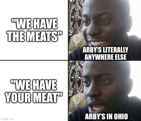 arby's we have da MEATS | "WE HAVE THE MEATS"; ARBY'S LITERALLY ANYWHERE ELSE; "WE HAVE YOUR MEAT"; ARBY'S IN OHIO | image tagged in happy / shock | made w/ Imgflip meme maker