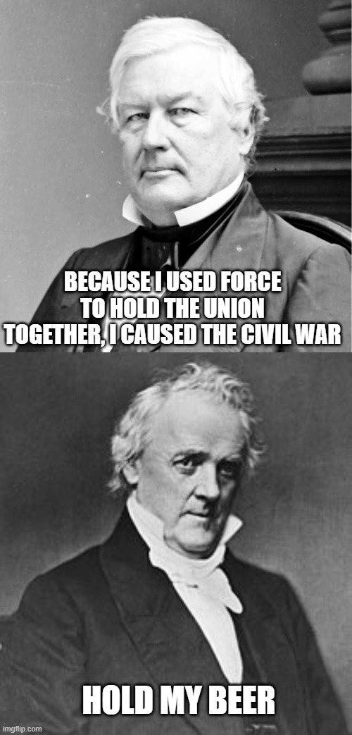 James was Worse | BECAUSE I USED FORCE TO HOLD THE UNION TOGETHER, I CAUSED THE CIVIL WAR; HOLD MY BEER | image tagged in millard fillmore i was the 13th u s president,james buchanan | made w/ Imgflip meme maker