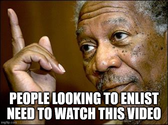 This Morgan Freeman | PEOPLE LOOKING TO ENLIST NEED TO WATCH THIS VIDEO | image tagged in this morgan freeman | made w/ Imgflip meme maker