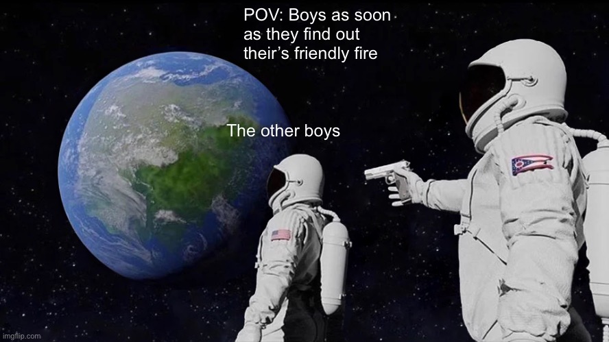 Friendly Fire | POV: Boys as soon as they find out their’s friendly fire; The other boys | image tagged in memes,always has been,friendly fire | made w/ Imgflip meme maker