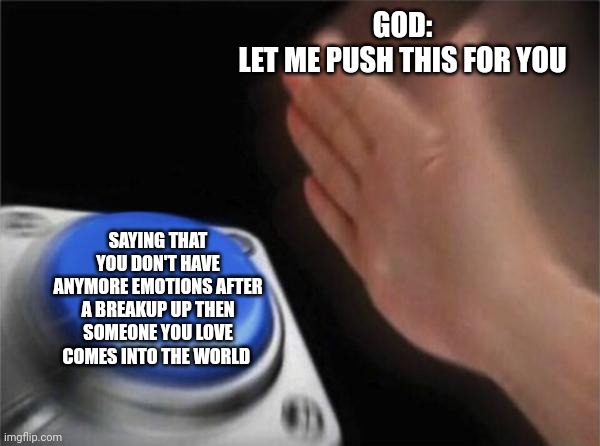 Blank Nut Button Meme | GOD:
LET ME PUSH THIS FOR YOU; SAYING THAT YOU DON'T HAVE ANYMORE EMOTIONS AFTER A BREAKUP UP THEN SOMEONE YOU LOVE COMES INTO THE WORLD | image tagged in memes,blank nut button | made w/ Imgflip meme maker