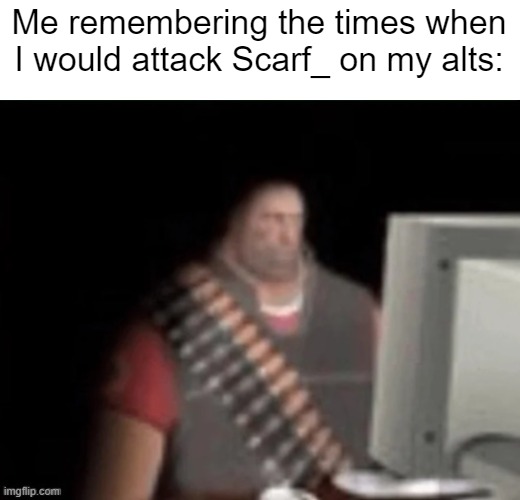 I fucking hate my old self | Me remembering the times when I would attack Scarf_ on my alts: | image tagged in sad heavy computer | made w/ Imgflip meme maker