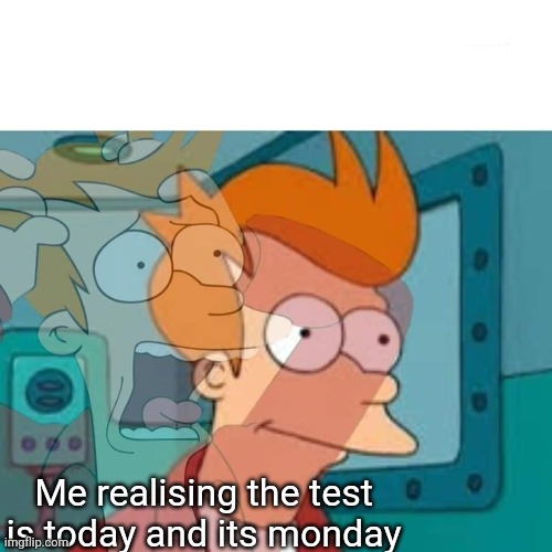 fry | Me realising the test is today and its monday | image tagged in fry,school,i hate mondays | made w/ Imgflip meme maker