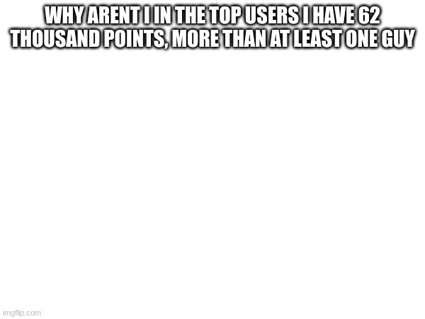 im confused | WHY ARENT I IN THE TOP USERS I HAVE 62 THOUSAND POINTS, MORE THAN AT LEAST ONE GUY | image tagged in conspiracy keanu | made w/ Imgflip meme maker