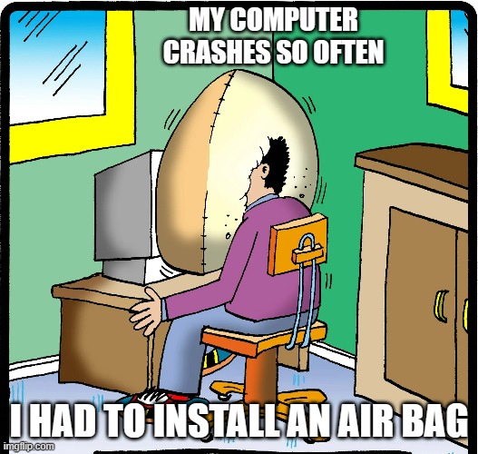memes by Brad I put air bags on my computer humor | MY COMPUTER CRASHES SO OFTEN; I HAD TO INSTALL AN AIR BAG | image tagged in gaming,funny,computer,pc gaming,video games,humor | made w/ Imgflip meme maker