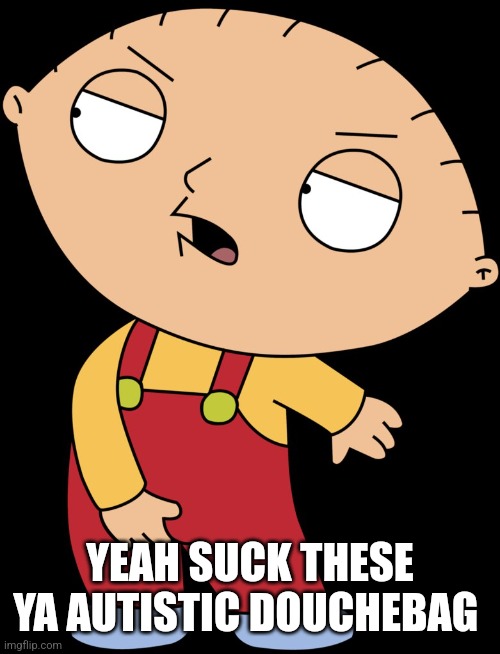Stewie Griffin Crotch Grab | YEAH SUCK THESE YA AUTISTIC DOUCHEBAG | image tagged in stewie griffin crotch grab | made w/ Imgflip meme maker
