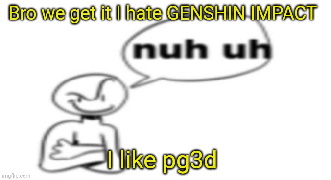 Nuh uh | Bro we get it I hate GENSHIN IMPACT I like pg3d | image tagged in nuh uh | made w/ Imgflip meme maker