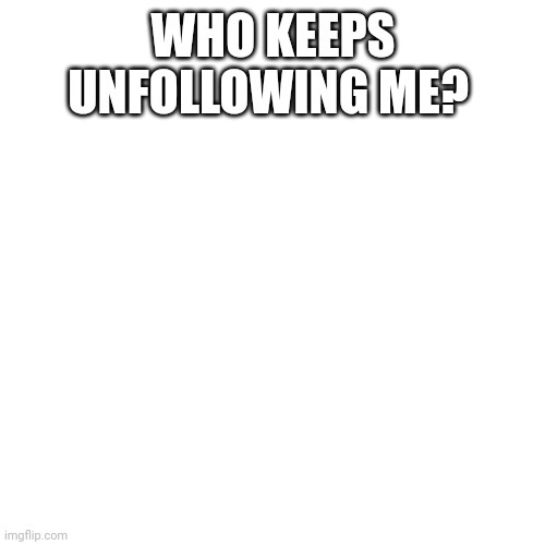 Who? | WHO KEEPS UNFOLLOWING ME? | made w/ Imgflip meme maker