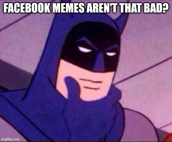 Facebook memes aren't that bad? | FACEBOOK MEMES AREN'T THAT BAD? | image tagged in batman thinking | made w/ Imgflip meme maker