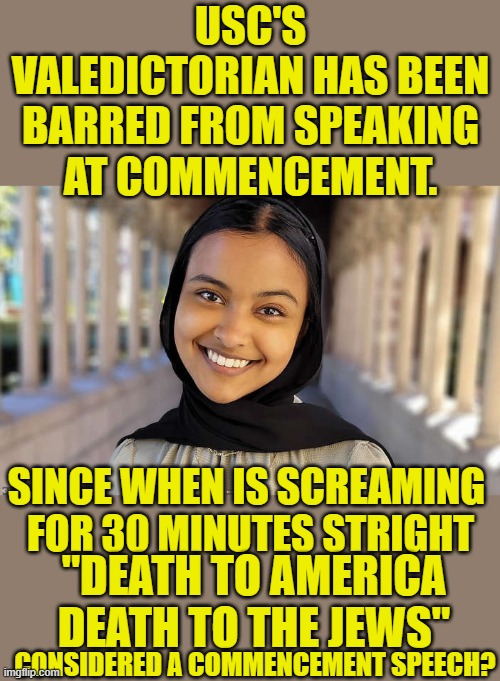 nope | USC'S VALEDICTORIAN HAS BEEN BARRED FROM SPEAKING AT COMMENCEMENT. SINCE WHEN IS SCREAMING   FOR 30 MINUTES STRIGHT; "DEATH TO AMERICA DEATH TO THE JEWS"; CONSIDERED A COMMENCEMENT SPEECH? | image tagged in democrats,hamas | made w/ Imgflip meme maker