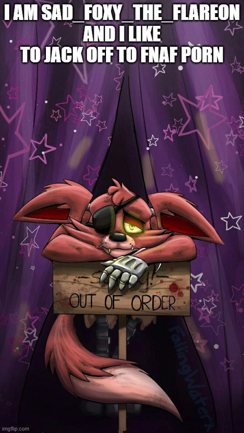 sad foxy | I AM SAD_FOXY_THE_FLAREON AND I LIKE TO JACK OFF TO FNAF PORN | image tagged in sad foxy | made w/ Imgflip meme maker