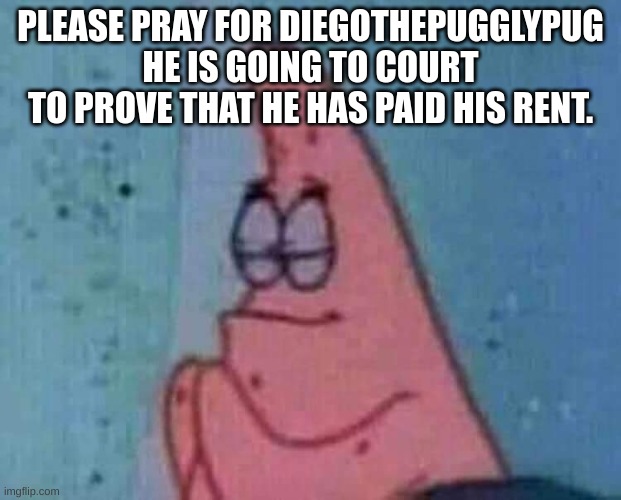 Praying patrick | PLEASE PRAY FOR DIEGOTHEPUGGLYPUG HE IS GOING TO COURT TO PROVE THAT HE HAS PAID HIS RENT. | image tagged in praying patrick | made w/ Imgflip meme maker