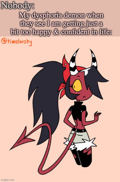 It reslly do be like this though ... | Nobody:; My dysphoria demon when they see I am getting just a bit too happy & confident in life: | image tagged in sallie may,dysphoria,gender identity,demon,lgbtq,funny | made w/ Imgflip meme maker