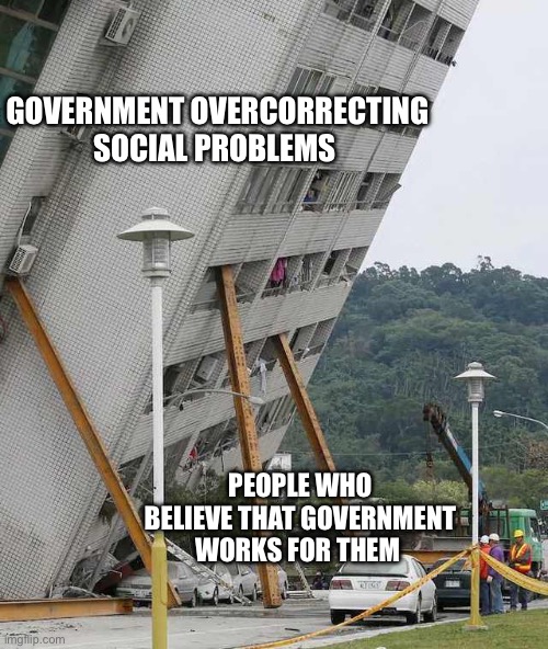 Building collapse | GOVERNMENT OVERCORRECTING SOCIAL PROBLEMS; PEOPLE WHO BELIEVE THAT GOVERNMENT WORKS FOR THEM | image tagged in building collapse,government,politics,political meme | made w/ Imgflip meme maker