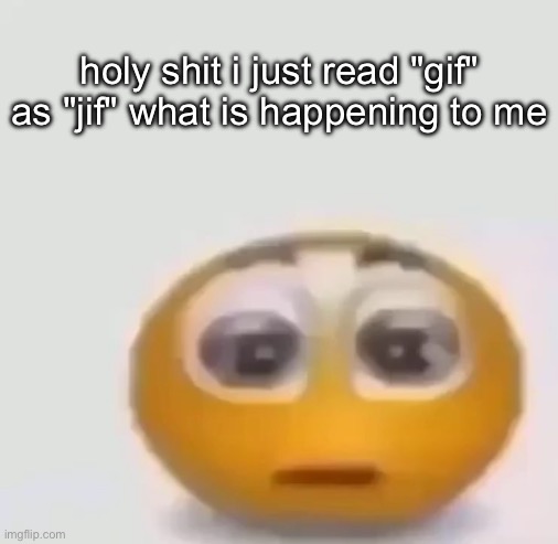 holy moly emoji stare | holy shit i just read "gif" as "jif" what is happening to me | image tagged in holy moly emoji stare | made w/ Imgflip meme maker