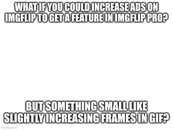 Cool idea 3 | WHAT IF YOU COULD INCREASE ADS ON IMGFLIP TO GET A FEATURE IN IMGFLIP PRO? BUT SOMETHING SMALL LIKE SLIGHTLY INCREASING FRAMES IN GIF? | made w/ Imgflip meme maker