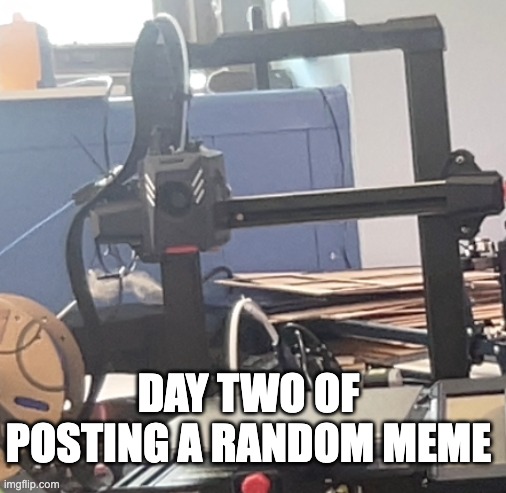 Day Two. | DAY TWO OF POSTING A RANDOM MEME | image tagged in 3d printing,a random meme,memes | made w/ Imgflip meme maker