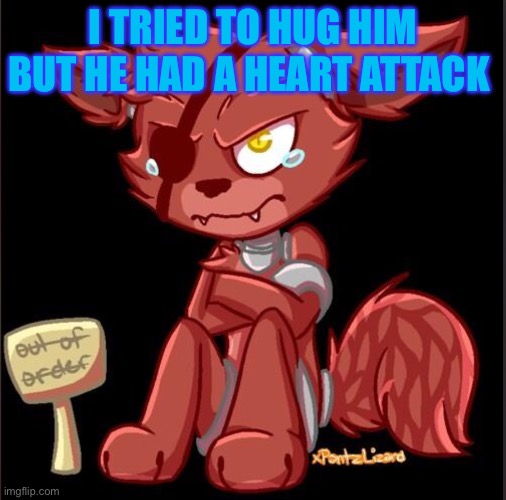 Cute foxy | I TRIED TO HUG HIM BUT HE HAD A HEART ATTACK | image tagged in cute foxy | made w/ Imgflip meme maker