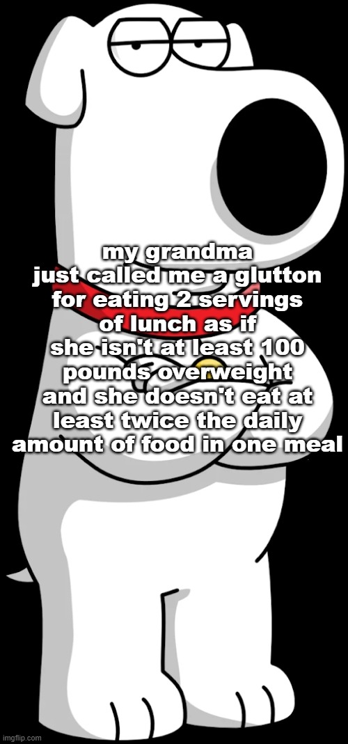 BRIAN GRIFFIN | my grandma just called me a glutton for eating 2 servings of lunch as if she isn't at least 100 pounds overweight and she doesn't eat at least twice the daily amount of food in one meal | image tagged in brian griffin | made w/ Imgflip meme maker