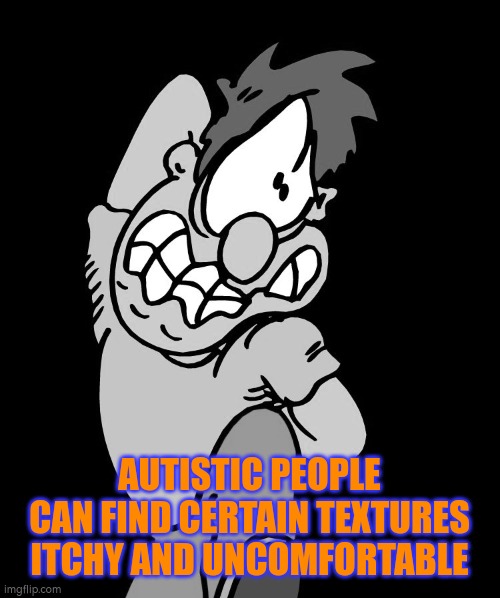 Autism and itchy texture | AUTISTIC PEOPLE CAN FIND CERTAIN TEXTURES ITCHY AND UNCOMFORTABLE | image tagged in itchy scratchy,autism,senses | made w/ Imgflip meme maker