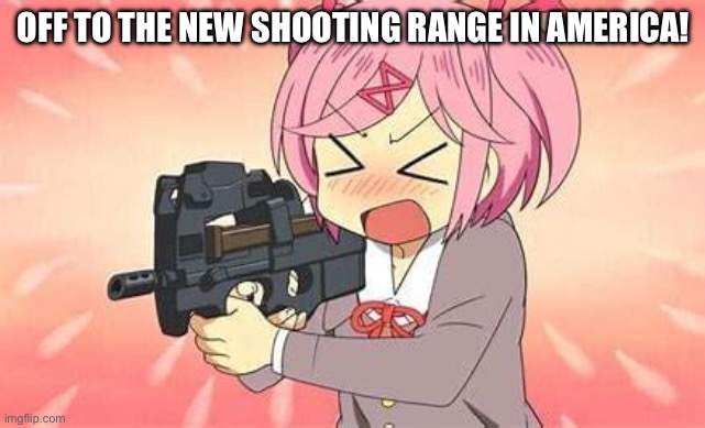 Anime Gun | OFF TO THE NEW SHOOTING RANGE IN AMERICA! | image tagged in anime gun | made w/ Imgflip meme maker